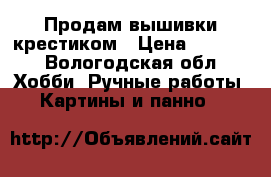 Продам вышивки крестиком › Цена ­ 3 000 - Вологодская обл. Хобби. Ручные работы » Картины и панно   